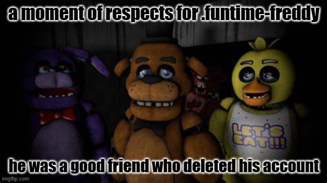 i wonder why he deleted it, and u will be missed bro | a moment of respects for .funtime-freddy; he was a good friend who deleted his account | image tagged in funtime freddy,memes,fnaf | made w/ Imgflip meme maker