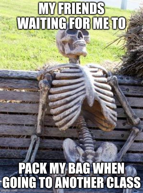 damn I'm slow | MY FRIENDS WAITING FOR ME TO; PACK MY BAG WHEN GOING TO ANOTHER CLASS | image tagged in memes,waiting skeleton | made w/ Imgflip meme maker