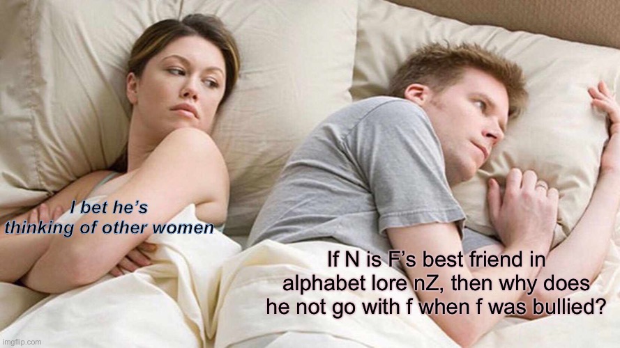 I Bet He's Thinking About Other Women Meme | I bet he’s thinking of other women; If N is F’s best friend in alphabet lore nZ, then why does he not go with f when f was bullied? | image tagged in memes,i bet he's thinking about other women | made w/ Imgflip meme maker