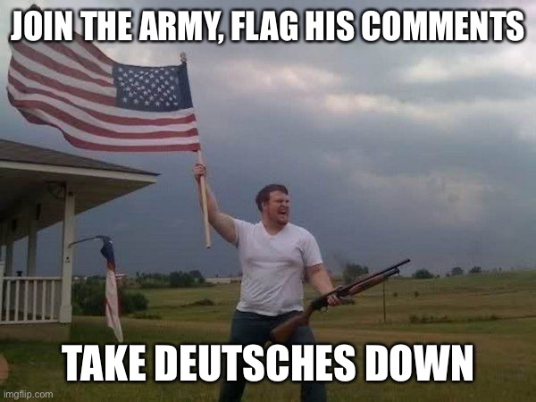 American flag shotgun guy | JOIN THE ARMY, FLAG HIS COMMENTS; TAKE DEUTSCHES DOWN | image tagged in american flag shotgun guy | made w/ Imgflip meme maker