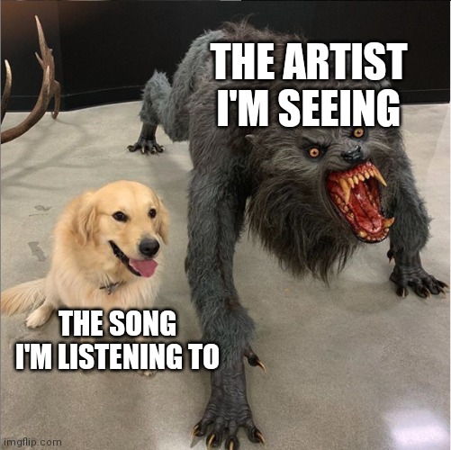 dog vs werewolf | THE ARTIST I'M SEEING; THE SONG I'M LISTENING TO | image tagged in dog vs werewolf,music,memes | made w/ Imgflip meme maker