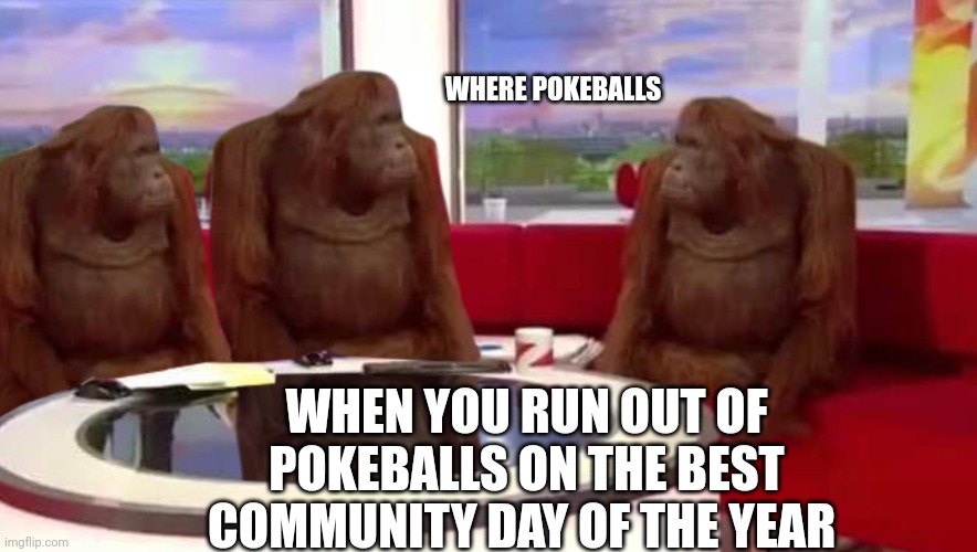 This happened today :( | WHERE POKEBALLS; WHEN YOU RUN OUT OF POKEBALLS ON THE BEST COMMUNITY DAY OF THE YEAR | image tagged in where monkey | made w/ Imgflip meme maker