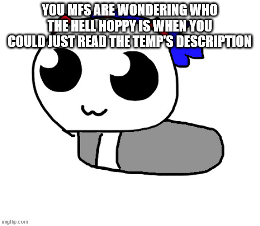 HELP HOPPY IVE BEEN TURNED INTO A LOAF | YOU MFS ARE WONDERING WHO THE HELL HOPPY IS WHEN YOU COULD JUST READ THE TEMP'S DESCRIPTION | image tagged in help hoppy ive been turned into a loaf | made w/ Imgflip meme maker