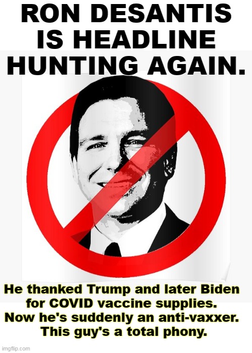 RON DESANTIS IS HEADLINE HUNTING AGAIN. He thanked Trump and later Biden 
for COVID vaccine supplies. 
Now he's suddenly an anti-vaxxer. 
This guy's a total phony. | image tagged in ron desantis,republican,phony | made w/ Imgflip meme maker