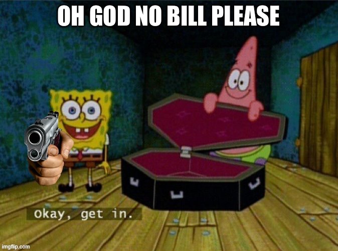 Get in or else | OH GOD NO BILL PLEASE | image tagged in get in or else | made w/ Imgflip meme maker