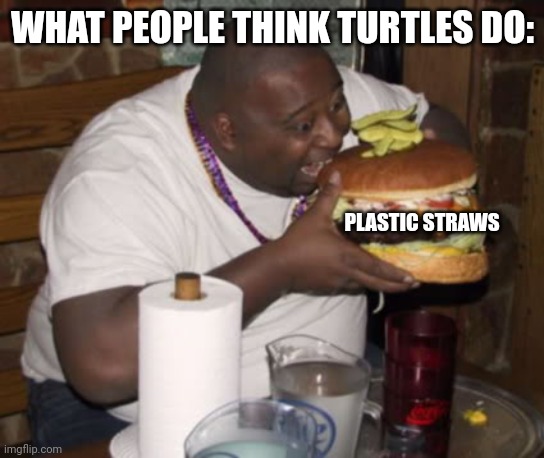 Fat guy eating burger | WHAT PEOPLE THINK TURTLES DO: PLASTIC STRAWS | image tagged in fat guy eating burger | made w/ Imgflip meme maker