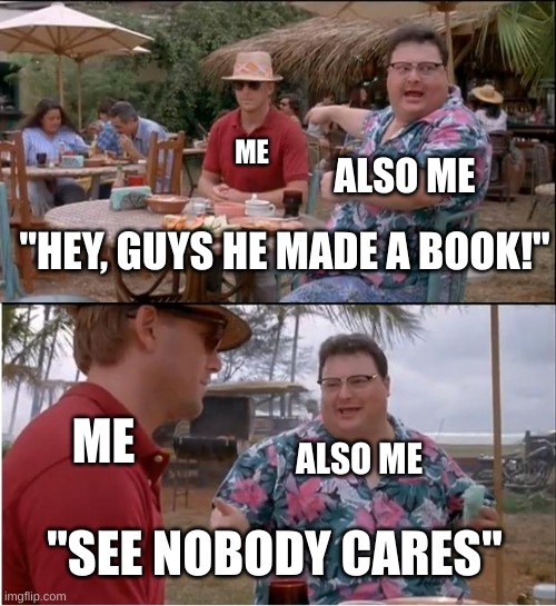 This is my life | ME; ALSO ME; "HEY, GUYS HE MADE A BOOK!"; ME; ALSO ME; "SEE NOBODY CARES" | image tagged in memes,see nobody cares | made w/ Imgflip meme maker