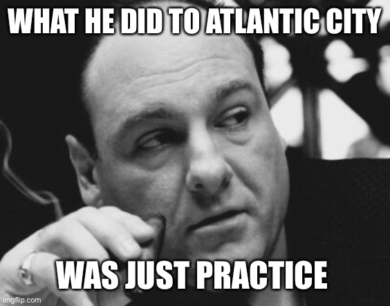 Tony Soprano Admin Gangster | WHAT HE DID TO ATLANTIC CITY WAS JUST PRACTICE | image tagged in tony soprano admin gangster | made w/ Imgflip meme maker