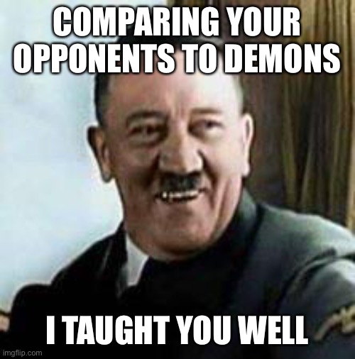 laughing hitler | COMPARING YOUR OPPONENTS TO DEMONS I TAUGHT YOU WELL | image tagged in laughing hitler | made w/ Imgflip meme maker