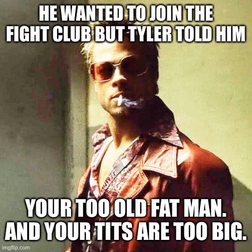 Fight Club | HE WANTED TO JOIN THE FIGHT CLUB BUT TYLER TOLD HIM; YOUR TOO OLD FAT MAN. AND YOUR TITS ARE TOO BIG. | image tagged in fight club | made w/ Imgflip meme maker