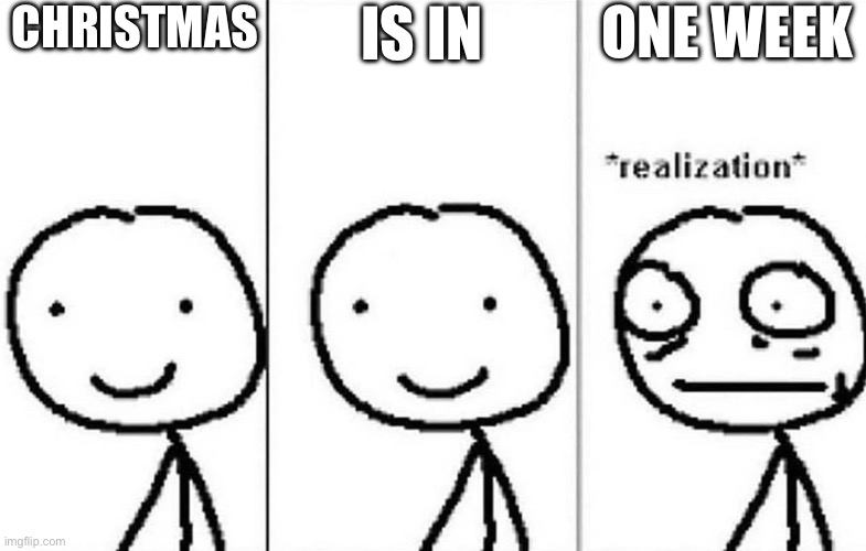 Christmas | CHRISTMAS; IS IN; ONE WEEK | image tagged in realization | made w/ Imgflip meme maker