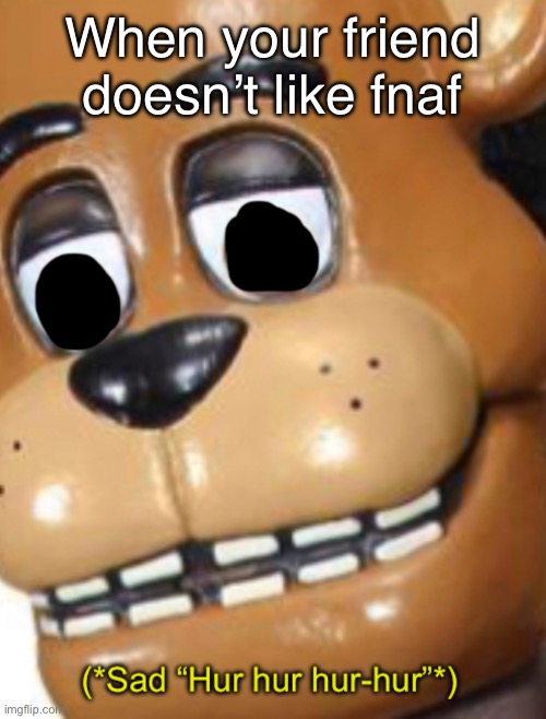 New temp btw | When your friend doesn’t like fnaf | image tagged in sad hur hur hur-hur | made w/ Imgflip meme maker