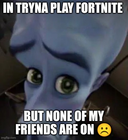 Sad | IN TRYNA PLAY FORTNITE; BUT NONE OF MY FRIENDS ARE ON ☹️ | image tagged in megamind no b | made w/ Imgflip meme maker