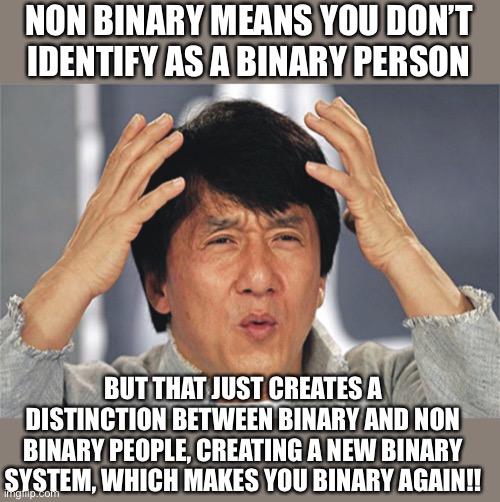 Non binary full circle | NON BINARY MEANS YOU DON’T IDENTIFY AS A BINARY PERSON; BUT THAT JUST CREATES A DISTINCTION BETWEEN BINARY AND NON BINARY PEOPLE, CREATING A NEW BINARY SYSTEM, WHICH MAKES YOU BINARY AGAIN!! | image tagged in jackie chan confused,non binary,gender identity,gender,makes no sense,wtf | made w/ Imgflip meme maker