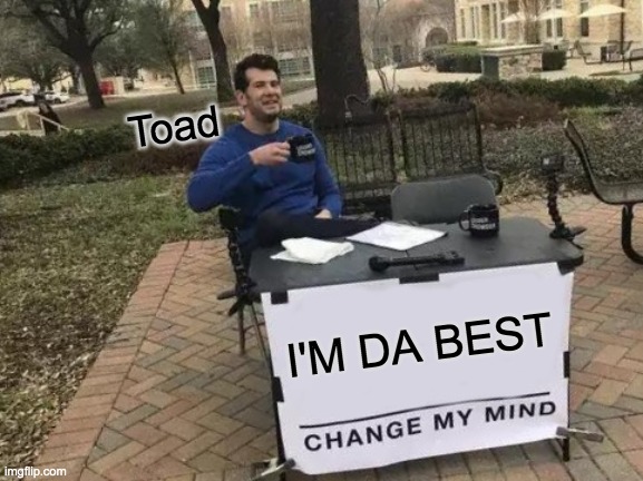 Change My Mind Meme | Toad; I'M DA BEST | image tagged in memes,change my mind | made w/ Imgflip meme maker