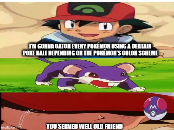 Ash is sad | I'M GONNA CATCH EVERY POKÉMON USING A CERTAIN POKE BALL DEPENDING ON THE POKÉMON'S COLOR SCHEME; YOU SERVED WELL OLD FRIEND | image tagged in pokemon,ash ketchum | made w/ Imgflip meme maker