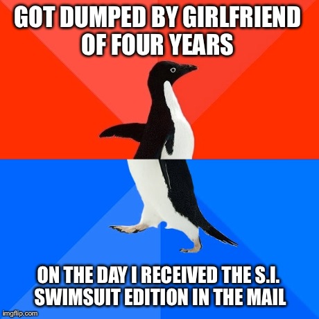 Socially Awesome Awkward Penguin | GOT DUMPED BY GIRLFRIEND OF FOUR YEARS  ON THE DAY I RECEIVED THE S.I. SWIMSUIT EDITION IN THE MAIL | image tagged in memes,socially awesome awkward penguin | made w/ Imgflip meme maker