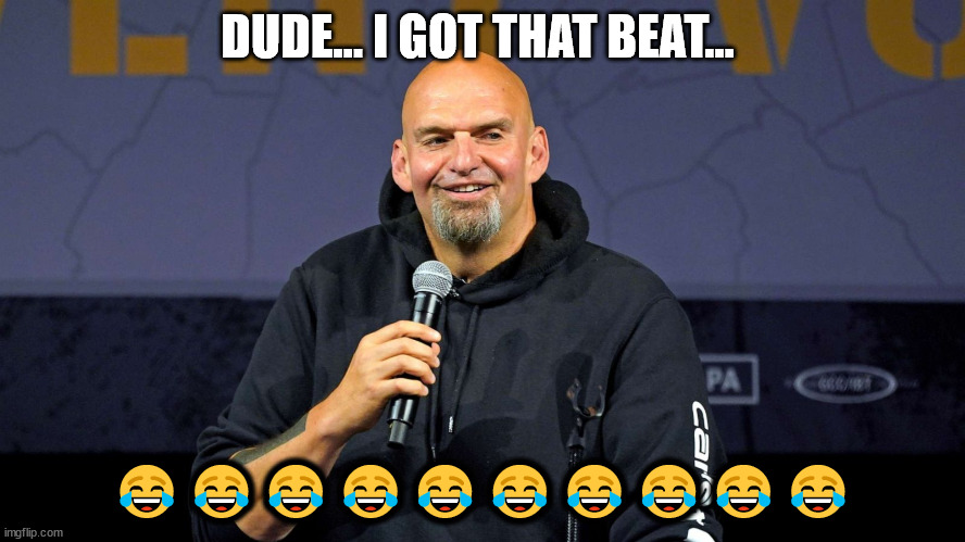 John Fetterman | DUDE... I GOT THAT BEAT... ?????????? | image tagged in john fetterman | made w/ Imgflip meme maker