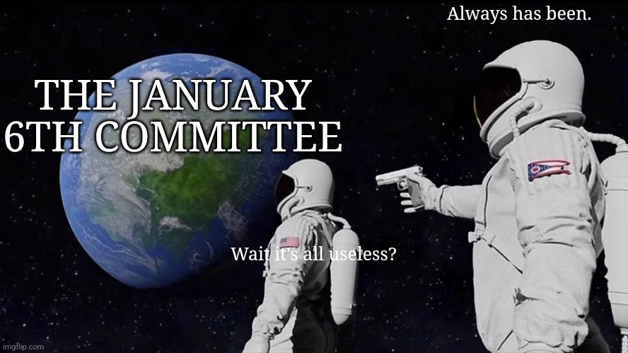Always Has Been | Always has been. THE JANUARY 6TH COMMITTEE; Wait it's all useless? | image tagged in memes,always has been | made w/ Imgflip meme maker