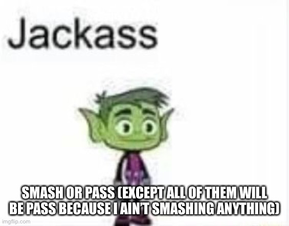 i mean if they’re hot i’ll consider it jokingly (EDIT: only if they’re women, i’m slightly gay) | SMASH OR PASS (EXCEPT ALL OF THEM WILL BE PASS BECAUSE I AIN’T SMASHING ANYTHING) | made w/ Imgflip meme maker
