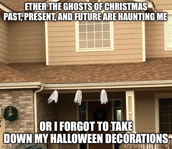 Schrooge? | ETHER THE GHOSTS OF CHRISTMAS PAST, PRESENT, AND FUTURE ARE HAUNTING ME; OR I FORGOT TO TAKE DOWN MY HALLOWEEN DECORATIONS | image tagged in christmas carol,halloween,christmas | made w/ Imgflip meme maker