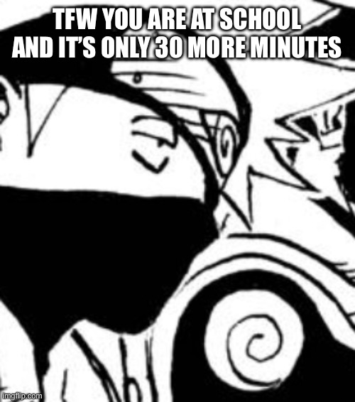 Bored Kakashi | TFW YOU ARE AT SCHOOL AND IT’S ONLY 30 MORE MINUTES | image tagged in bored kakashi | made w/ Imgflip meme maker