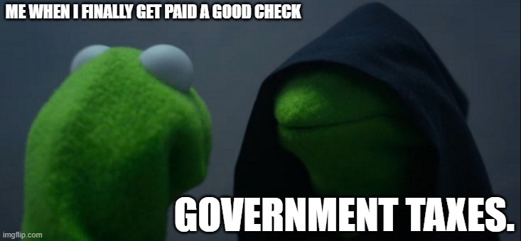 Evil Kermit | ME WHEN I FINALLY GET PAID A GOOD CHECK; GOVERNMENT TAXES. | image tagged in memes,evil kermit,funny,government,taxes | made w/ Imgflip meme maker