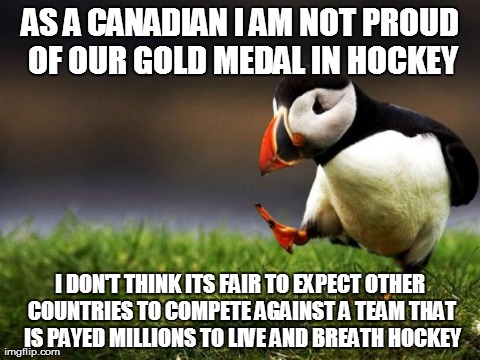 Unpopular Opinion Puffin | AS A CANADIAN I AM NOT PROUD OF OUR GOLD MEDAL IN HOCKEY I DON'T THINK ITS FAIR TO EXPECT OTHER COUNTRIES TO COMPETE AGAINST A TEAM THAT IS  | image tagged in memes,unpopular opinion puffin | made w/ Imgflip meme maker