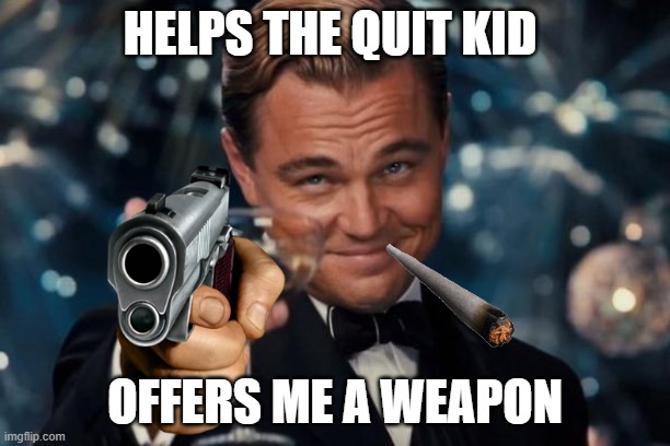 Leonardo Dicaprio Cheers | HELPS THE QUIT KID; OFFERS ME A WEAPON | image tagged in memes,leonardo dicaprio cheers | made w/ Imgflip meme maker