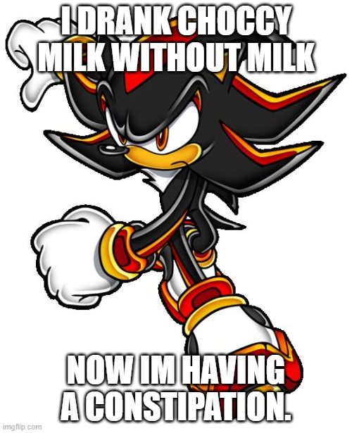 I've actually learned to enjoy making memes. unfunny or funny | I DRANK CHOCCY MILK WITHOUT MILK; NOW IM HAVING A CONSTIPATION. | image tagged in shadow the hedgehog | made w/ Imgflip meme maker