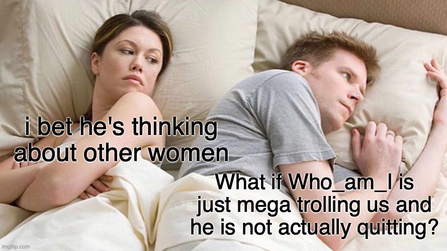 What if? | i bet he's thinking about other women; What if Who_am_I is just mega trolling us and he is not actually quitting? | image tagged in memes,i bet he's thinking about other women | made w/ Imgflip meme maker