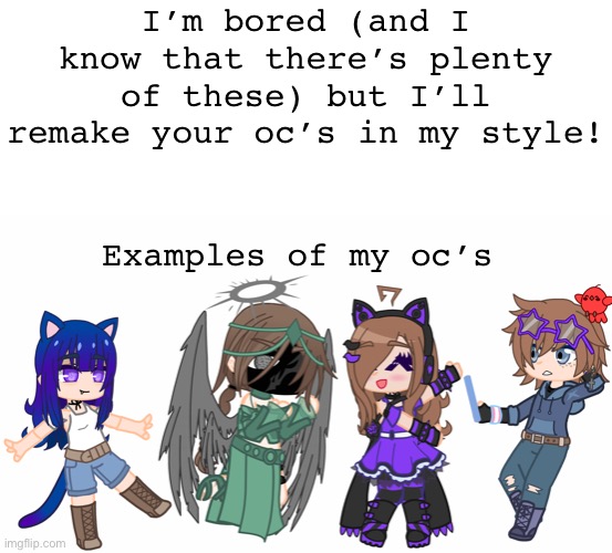 ^^ | I’m bored (and I know that there’s plenty of these) but I’ll remake your oc’s in my style! Examples of my oc’s | image tagged in blank white template | made w/ Imgflip meme maker