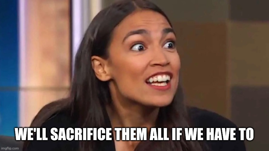 Crazy AOC | WE'LL SACRIFICE THEM ALL IF WE HAVE TO | image tagged in crazy aoc | made w/ Imgflip meme maker