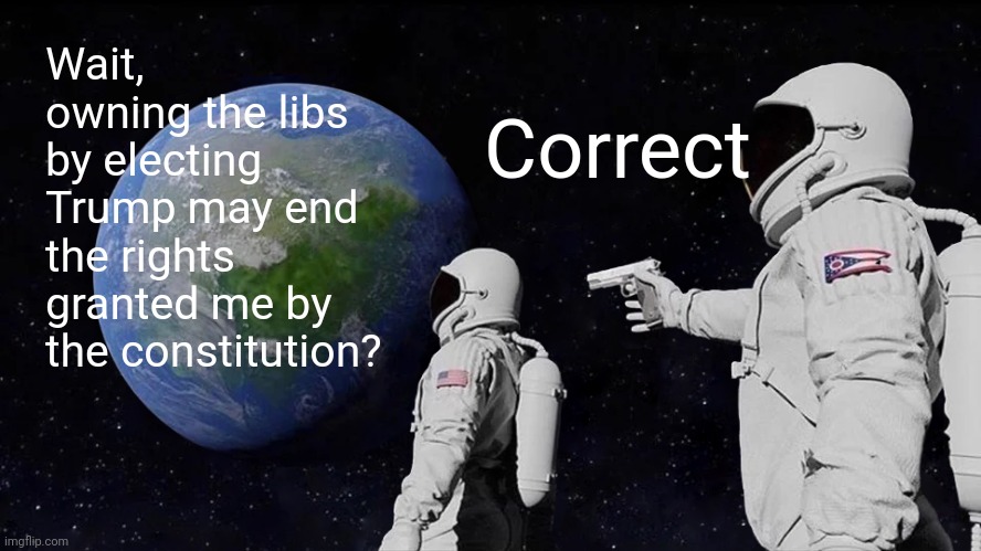Always Has Been | Wait, owning the libs by electing Trump may end the rights granted me by the constitution? Correct | image tagged in memes,always has been | made w/ Imgflip meme maker