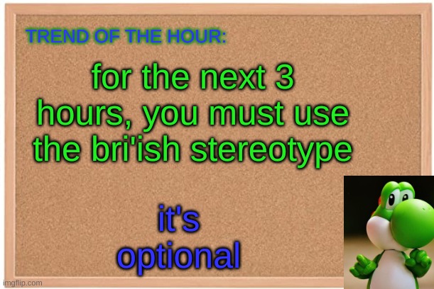 Yoshi: Trend Of The Hour | for the next 3 hours, you must use the bri'ish stereotype; it's optional | image tagged in yoshi trend of the hour | made w/ Imgflip meme maker