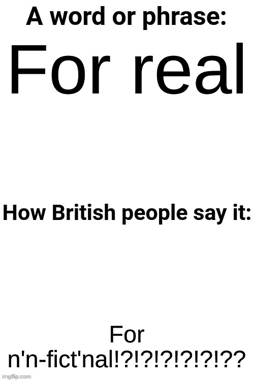 How British People Say It | For real; For n'n-fict'nal!?!?!?!?!?!?? | image tagged in how british people say it | made w/ Imgflip meme maker