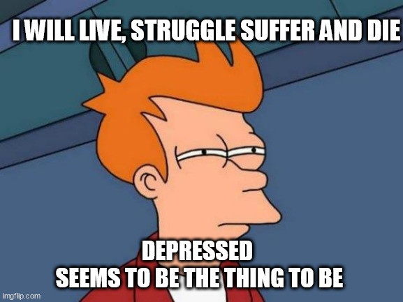 Futurama Fry Meme | I WILL LIVE, STRUGGLE SUFFER AND DIE; DEPRESSED  
SEEMS TO BE THE THING TO BE | image tagged in memes,futurama fry | made w/ Imgflip meme maker