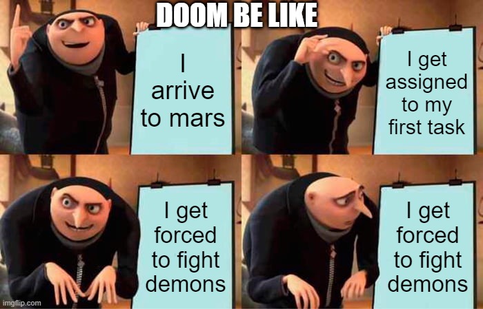 Doom be like | DOOM BE LIKE; I arrive to mars; I get assigned to my first task; I get forced to fight demons; I get forced to fight demons | image tagged in memes,gru's plan | made w/ Imgflip meme maker