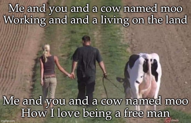 Me and you and a | Me and you and a cow named moo
Working and and a living on the land; Me and you and a cow named moo
How I love being a free man | image tagged in free man,cow,bad pun | made w/ Imgflip meme maker