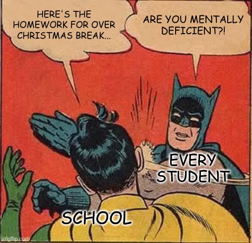 Batman Slapping Robin Meme | HERE'S THE HOMEWORK FOR OVER CHRISTMAS BREAK... ARE YOU MENTALLY DEFICIENT?! EVERY STUDENT; SCHOOL | image tagged in memes,batman slapping robin | made w/ Imgflip meme maker