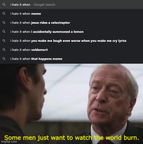 i hate this | image tagged in some men just want to watch the world burn | made w/ Imgflip meme maker