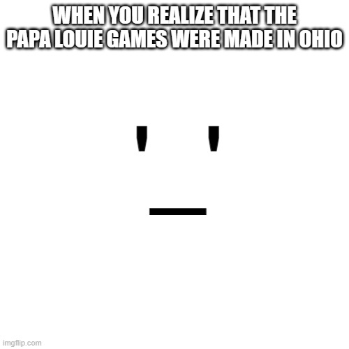 Blank Transparent Square Meme | WHEN YOU REALIZE THAT THE PAPA LOUIE GAMES WERE MADE IN OHIO; '_' | image tagged in memes,blank transparent square,papa louie,flipline studios,ohio | made w/ Imgflip meme maker