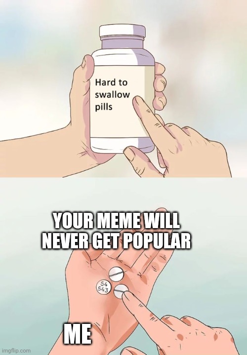 ... | YOUR MEME WILL NEVER GET POPULAR; ME | image tagged in memes,hard to swallow pills,truth,funny,fun,relatable | made w/ Imgflip meme maker