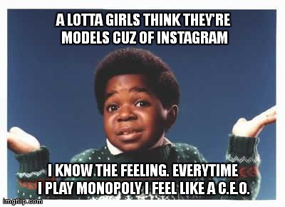 A LOTTA GIRLS THINK THEY'RE MODELS CUZ OF INSTAGRAM I KNOW THE FEELING. EVERYTIME I PLAY MONOPOLY I FEEL LIKE A C.E.O. | image tagged in funny,instagram | made w/ Imgflip meme maker