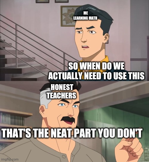 That's the neat part, you don't | ME LEARNING MATH; SO WHEN DO WE ACTUALLY NEED TO USE THIS; HONEST TEACHERS; THAT'S THE NEAT PART YOU DON'T | image tagged in that's the neat part you don't | made w/ Imgflip meme maker