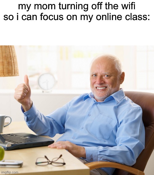 Hide the pain harold | my mom turning off the wifi so i can focus on my online class: | image tagged in hide the pain harold | made w/ Imgflip meme maker