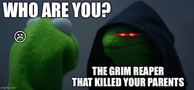 Evil Kermit | WHO ARE YOU? ☹︎; THE GRIM REAPER THAT KILLED YOUR PARENTS | image tagged in memes,evil kermit | made w/ Imgflip meme maker