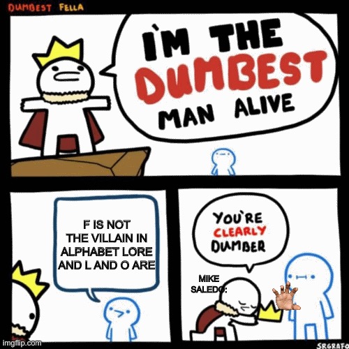 I'm the dumbest man alive | F IS NOT THE VILLAIN IN ALPHABET LORE AND L AND O ARE; MIKE SALEDO: | image tagged in i'm the dumbest man alive | made w/ Imgflip meme maker