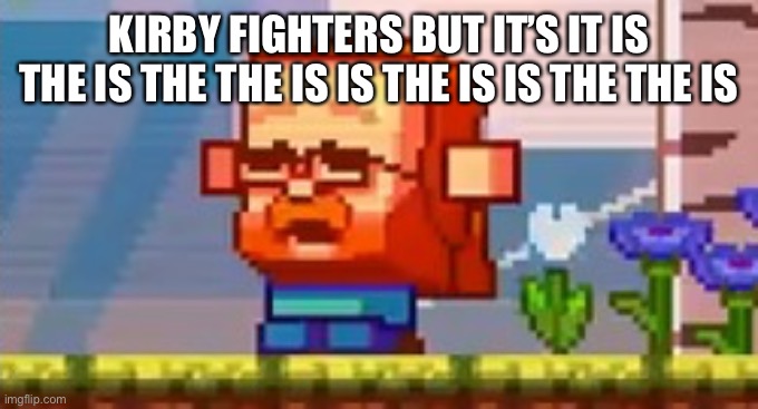 Jeb screaming no | KIRBY FIGHTERS BUT IT’S IT IS THE IS THE THE IS IS THE IS IS THE THE IS | image tagged in jeb screaming no | made w/ Imgflip meme maker