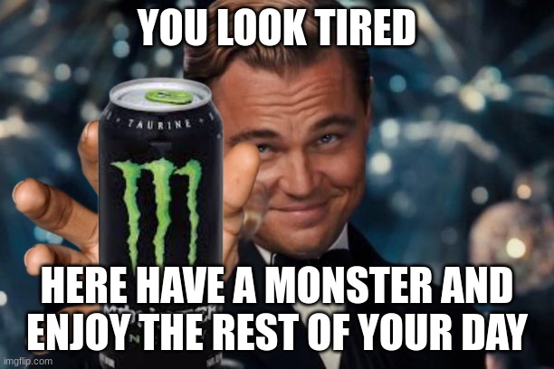 yo got this champ | YOU LOOK TIRED; HERE HAVE A MONSTER AND ENJOY THE REST OF YOUR DAY | image tagged in memes,leonardo dicaprio cheers | made w/ Imgflip meme maker